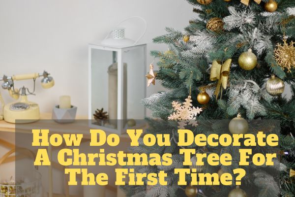 How Do You Decorate A Christmas Tree For The First Time?