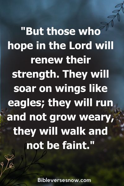"But those who hope in the Lord will renew their strength. They will soar on wings like eagles; they will run and not grow weary, they will walk and not be faint."
